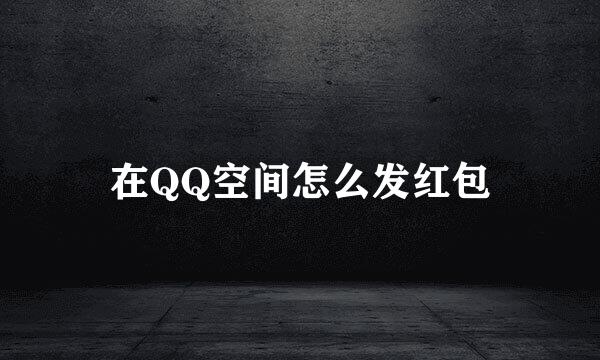 在QQ空间怎么发红包