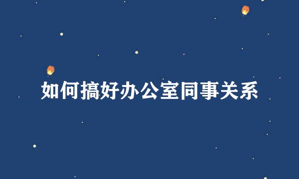 如何搞好办公室同事关系