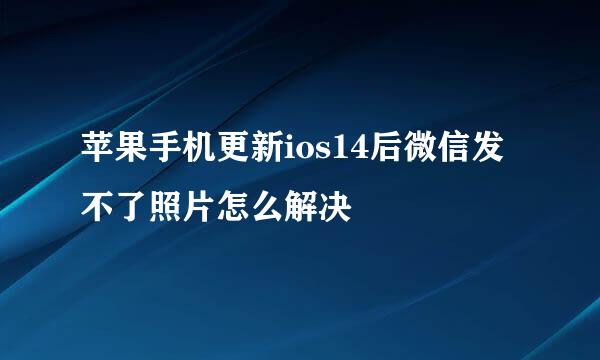 苹果手机更新ios14后微信发不了照片怎么解决