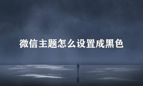 微信主题怎么设置成黑色