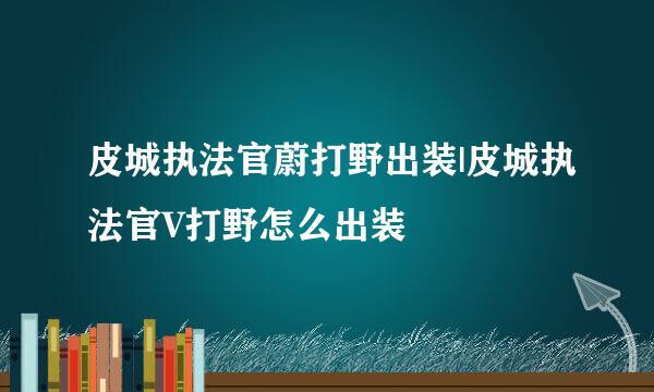 皮城执法官蔚打野出装|皮城执法官V打野怎么出装