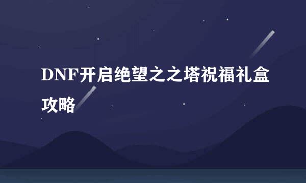 DNF开启绝望之之塔祝福礼盒攻略