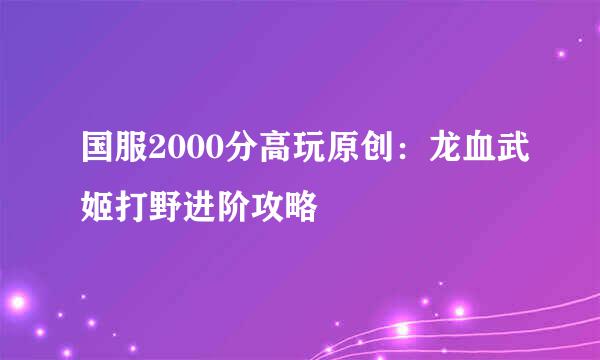 国服2000分高玩原创：龙血武姬打野进阶攻略