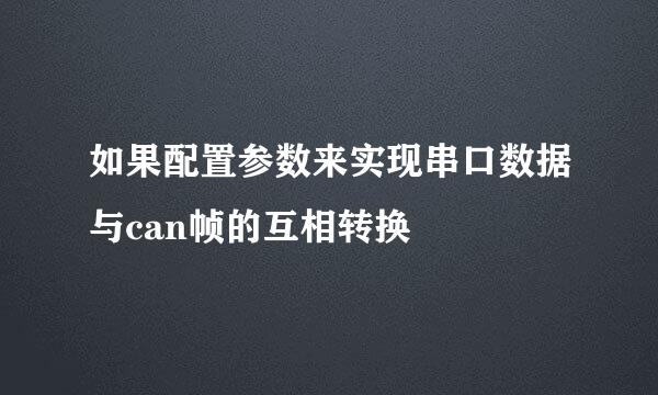 如果配置参数来实现串口数据与can帧的互相转换