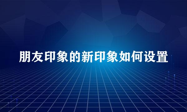 朋友印象的新印象如何设置