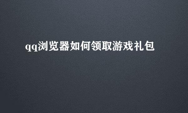 qq浏览器如何领取游戏礼包﻿