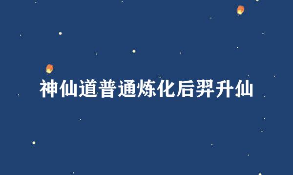 神仙道普通炼化后羿升仙