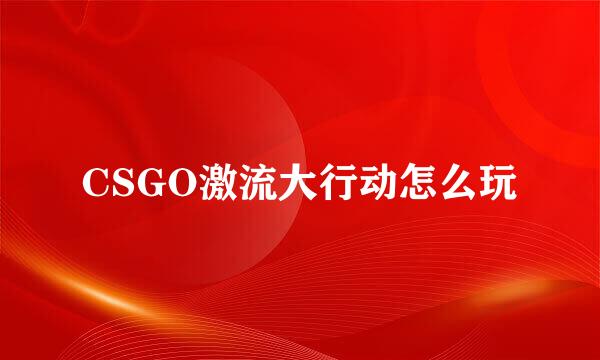 CSGO激流大行动怎么玩