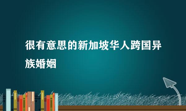 很有意思的新加坡华人跨国异族婚姻