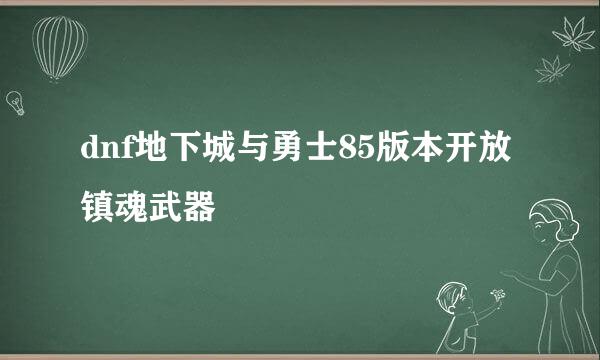dnf地下城与勇士85版本开放镇魂武器