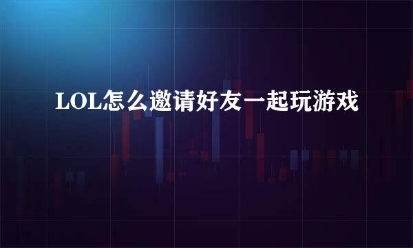 LOL怎么邀请好友一起玩游戏