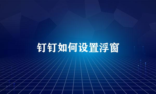 钉钉如何设置浮窗