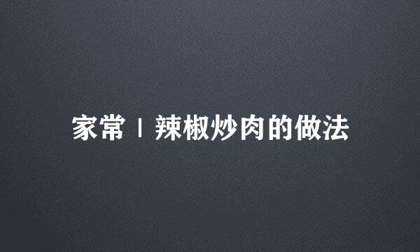 家常｜辣椒炒肉的做法