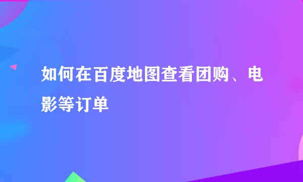 如何在百度地图查看团购、电影等订单