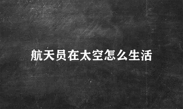 航天员在太空怎么生活