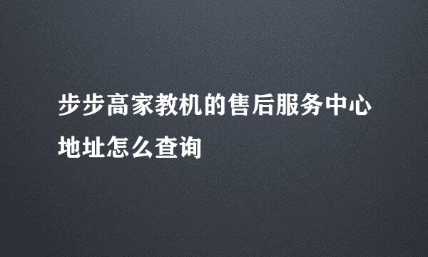 步步高家教机的售后服务中心地址怎么查询