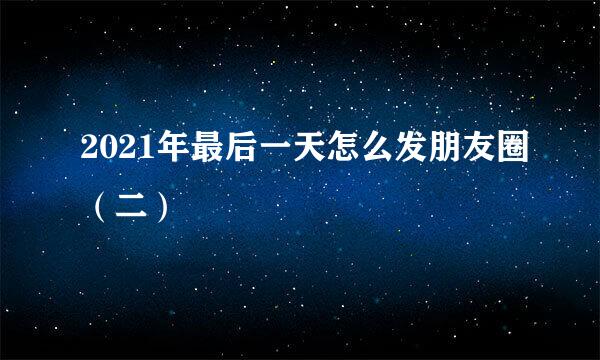 2021年最后一天怎么发朋友圈（二）