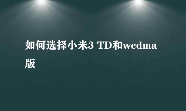 如何选择小米3 TD和wcdma版