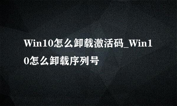 Win10怎么卸载激活码_Win10怎么卸载序列号