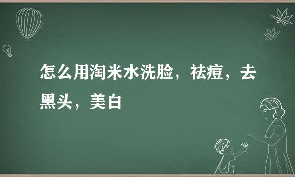 怎么用淘米水洗脸，祛痘，去黑头，美白