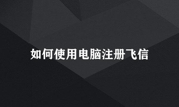 如何使用电脑注册飞信