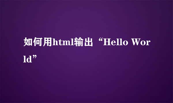 如何用html输出“Hello World”