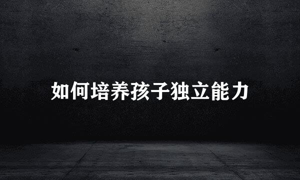 如何培养孩子独立能力