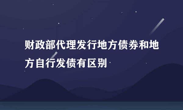 财政部代理发行地方债券和地方自行发债有区别