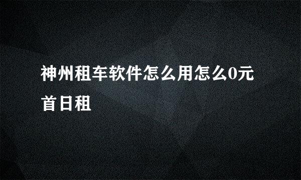 神州租车软件怎么用怎么0元首日租