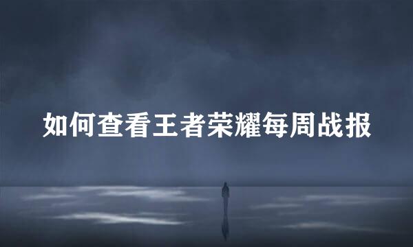 如何查看王者荣耀每周战报