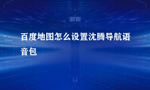百度地图怎么设置沈腾导航语音包