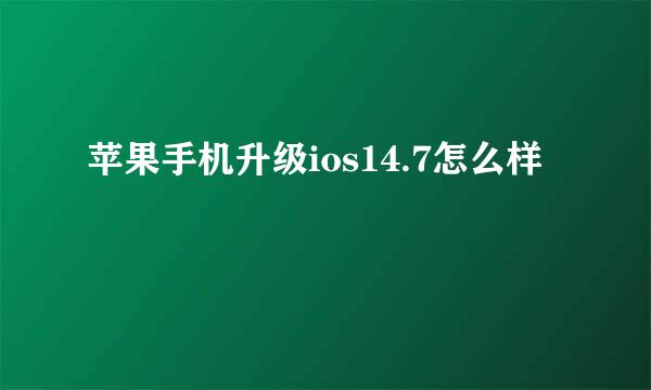 苹果手机升级ios14.7怎么样
