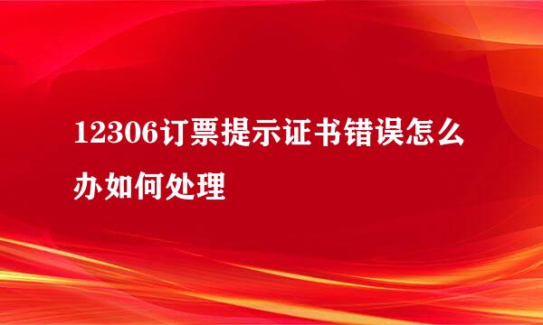 12306订票提示证书错误怎么办如何处理