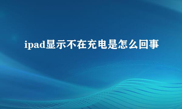 ipad显示不在充电是怎么回事