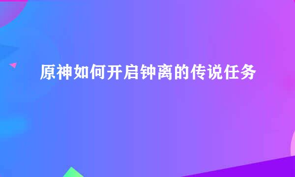 原神如何开启钟离的传说任务