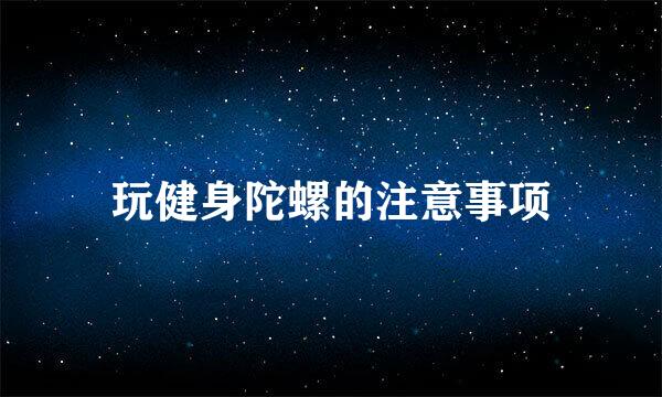 玩健身陀螺的注意事项