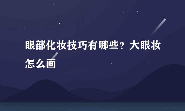 眼部化妆技巧有哪些？大眼妆怎么画