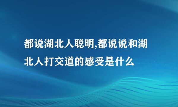 都说湖北人聪明,都说说和湖北人打交道的感受是什么