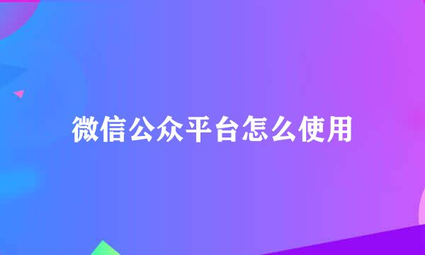 微信公众平台怎么使用