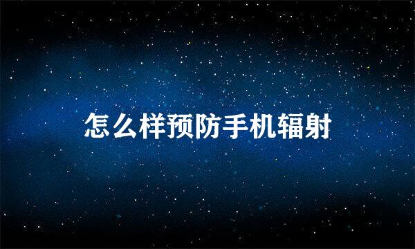 怎么样预防手机辐射