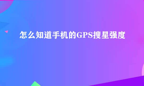 怎么知道手机的GPS搜星强度