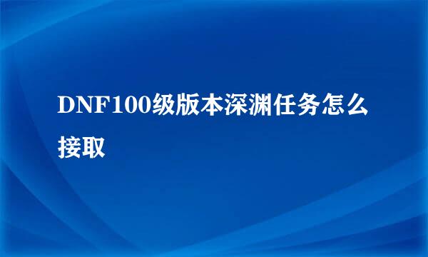 DNF100级版本深渊任务怎么接取