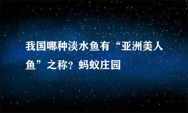 我国哪种淡水鱼有“亚洲美人鱼”之称？蚂蚁庄园