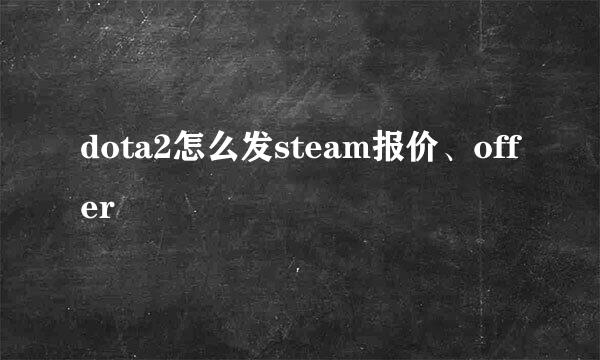 dota2怎么发steam报价、offer
