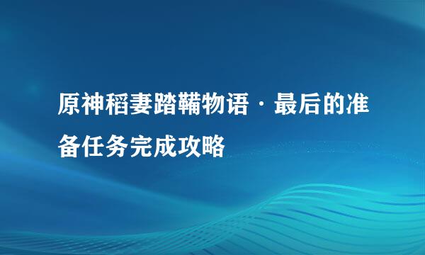 原神稻妻踏鞴物语·最后的准备任务完成攻略