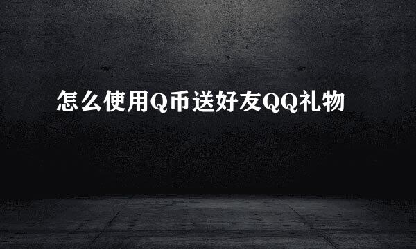 怎么使用Q币送好友QQ礼物