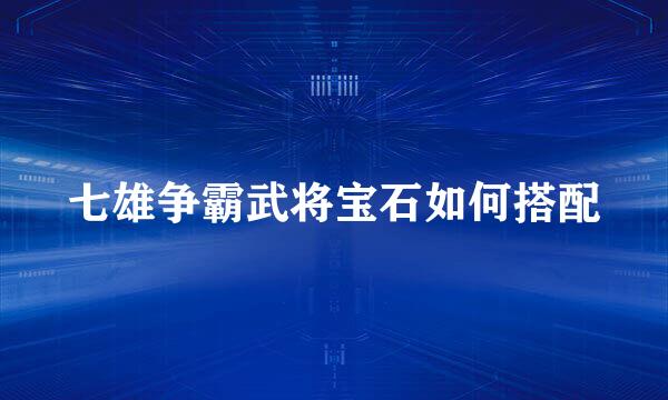 七雄争霸武将宝石如何搭配