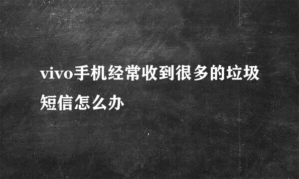 vivo手机经常收到很多的垃圾短信怎么办