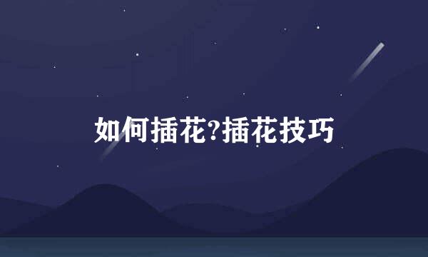 如何插花?插花技巧