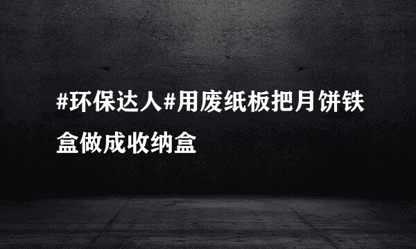 #环保达人#用废纸板把月饼铁盒做成收纳盒